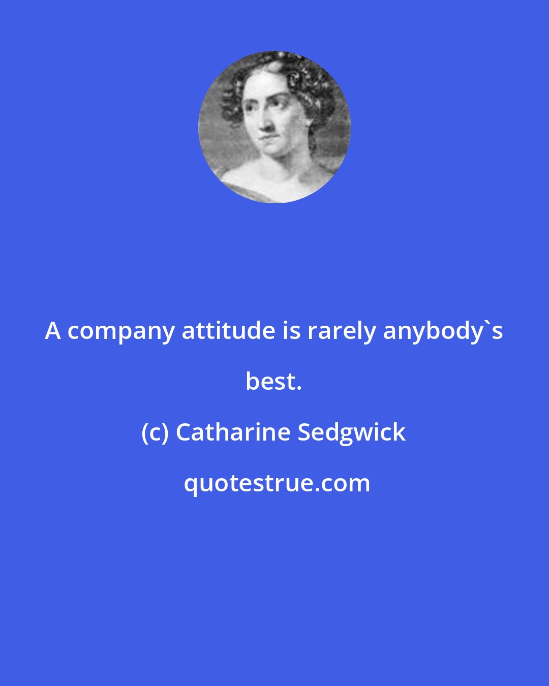 Catharine Sedgwick: A company attitude is rarely anybody's best.