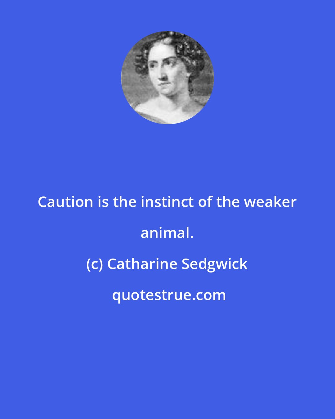 Catharine Sedgwick: Caution is the instinct of the weaker animal.