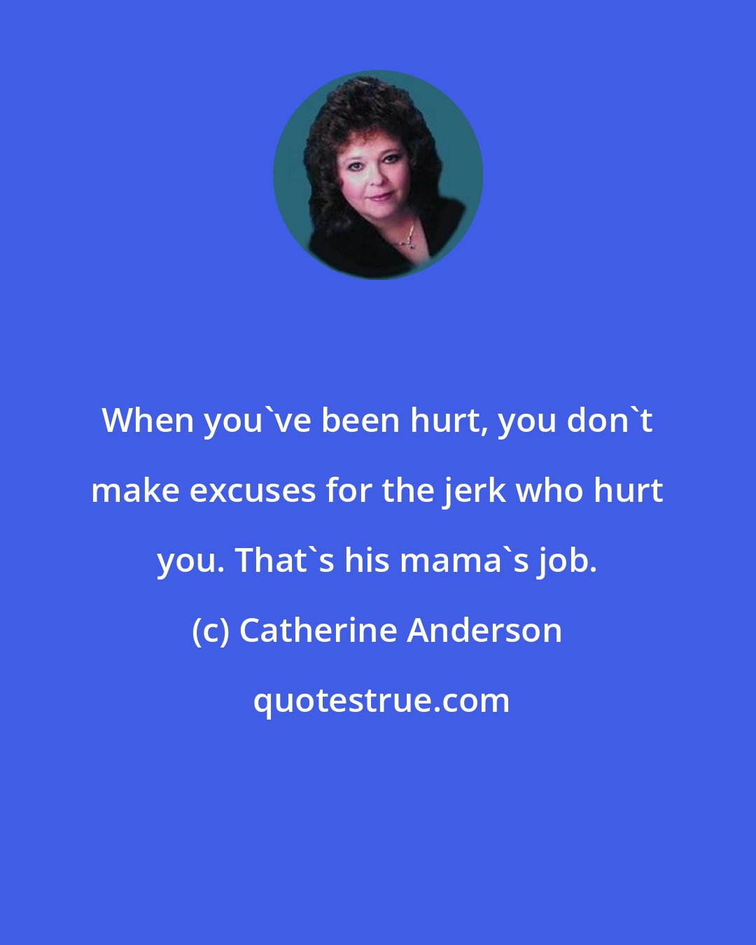 Catherine Anderson: When you've been hurt, you don't make excuses for the jerk who hurt you. That's his mama's job.