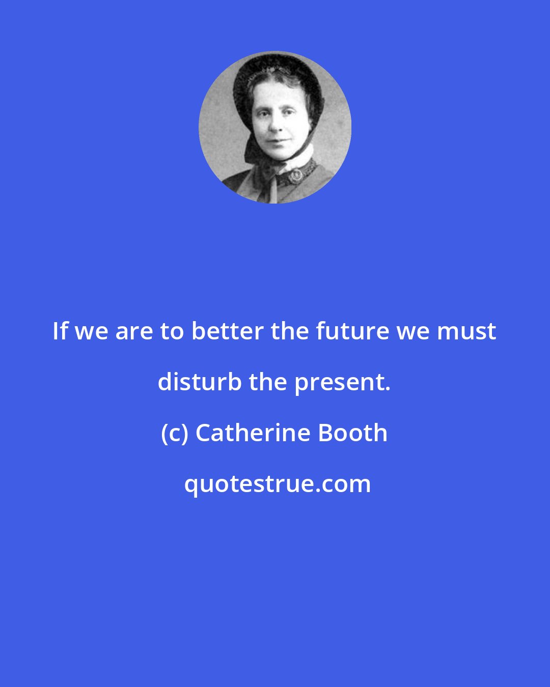 Catherine Booth: If we are to better the future we must disturb the present.