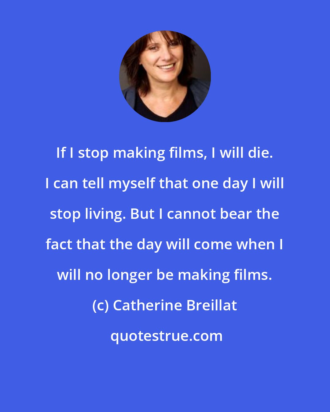 Catherine Breillat: If I stop making films, I will die. I can tell myself that one day I will stop living. But I cannot bear the fact that the day will come when I will no longer be making films.