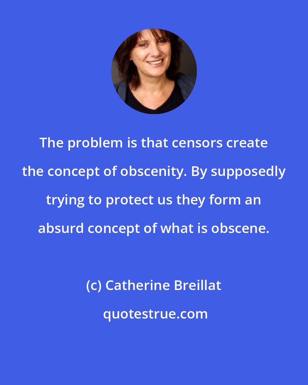 Catherine Breillat: The problem is that censors create the concept of obscenity. By supposedly trying to protect us they form an absurd concept of what is obscene.