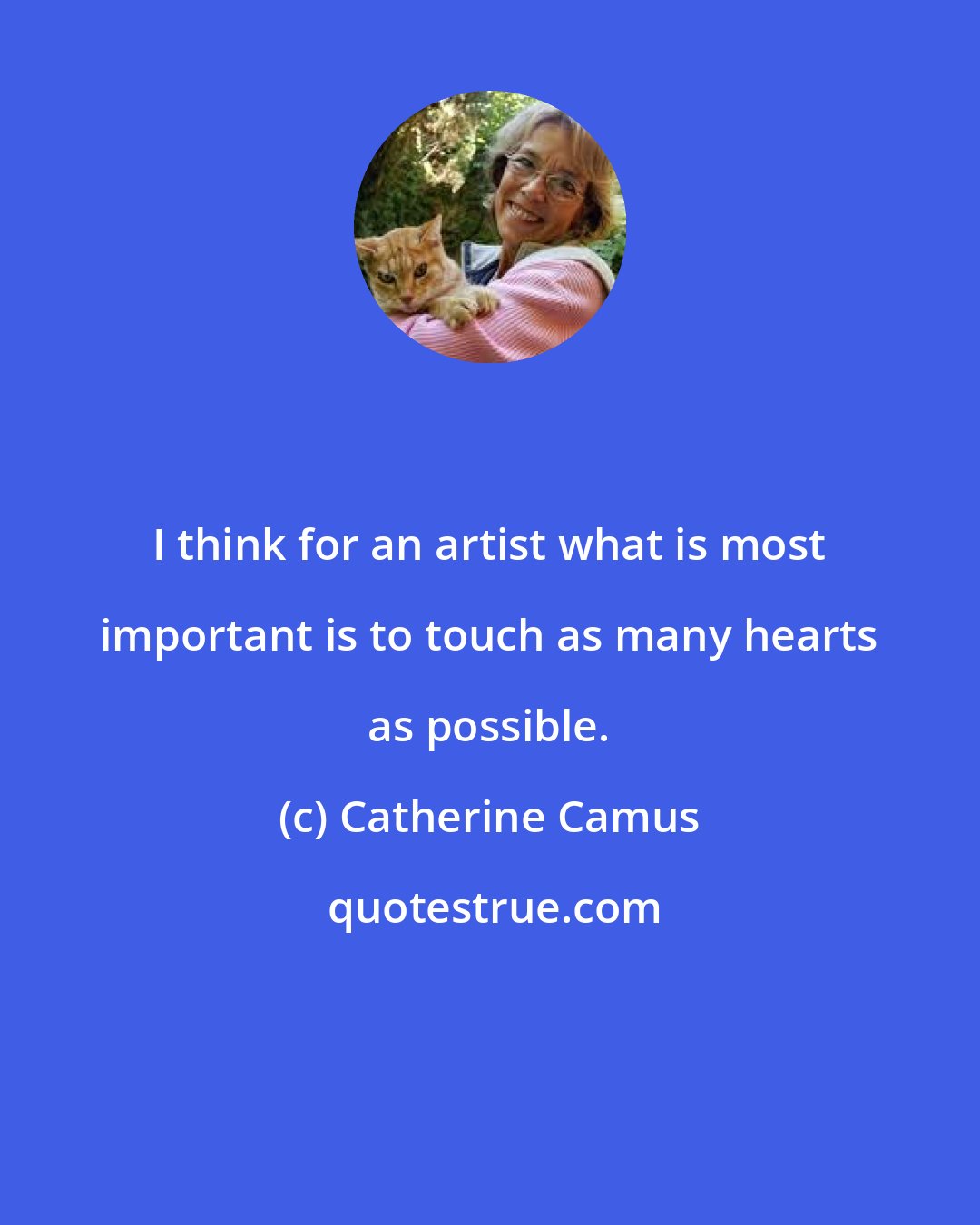 Catherine Camus: I think for an artist what is most important is to touch as many hearts as possible.