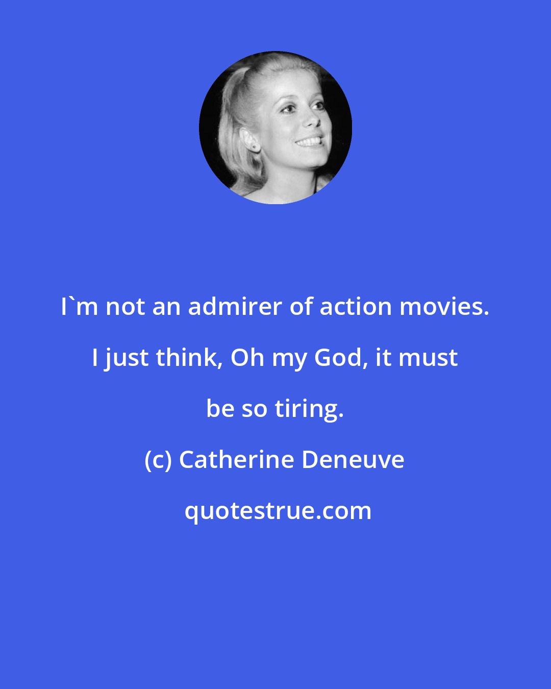 Catherine Deneuve: I'm not an admirer of action movies. I just think, Oh my God, it must be so tiring.