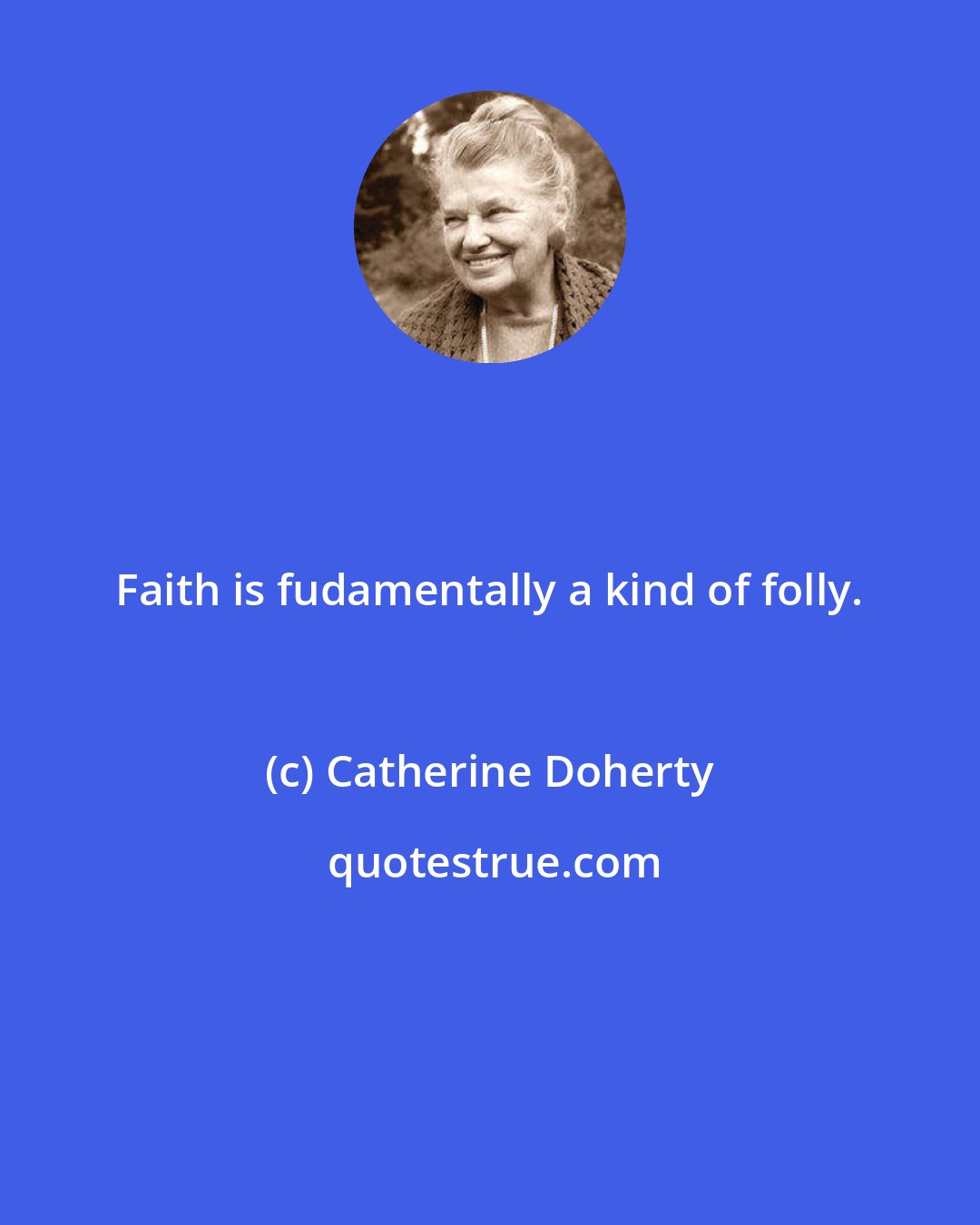 Catherine Doherty: Faith is fudamentally a kind of folly.