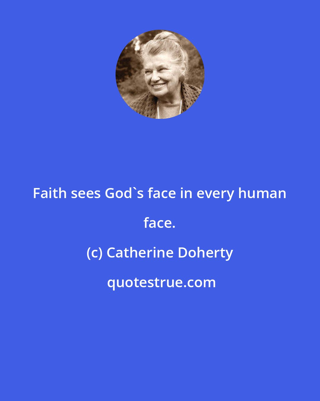 Catherine Doherty: Faith sees God's face in every human face.