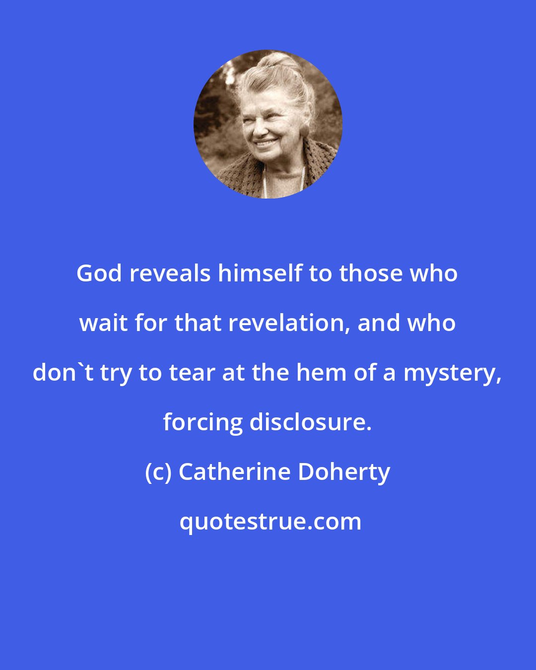 Catherine Doherty: God reveals himself to those who wait for that revelation, and who don't try to tear at the hem of a mystery, forcing disclosure.