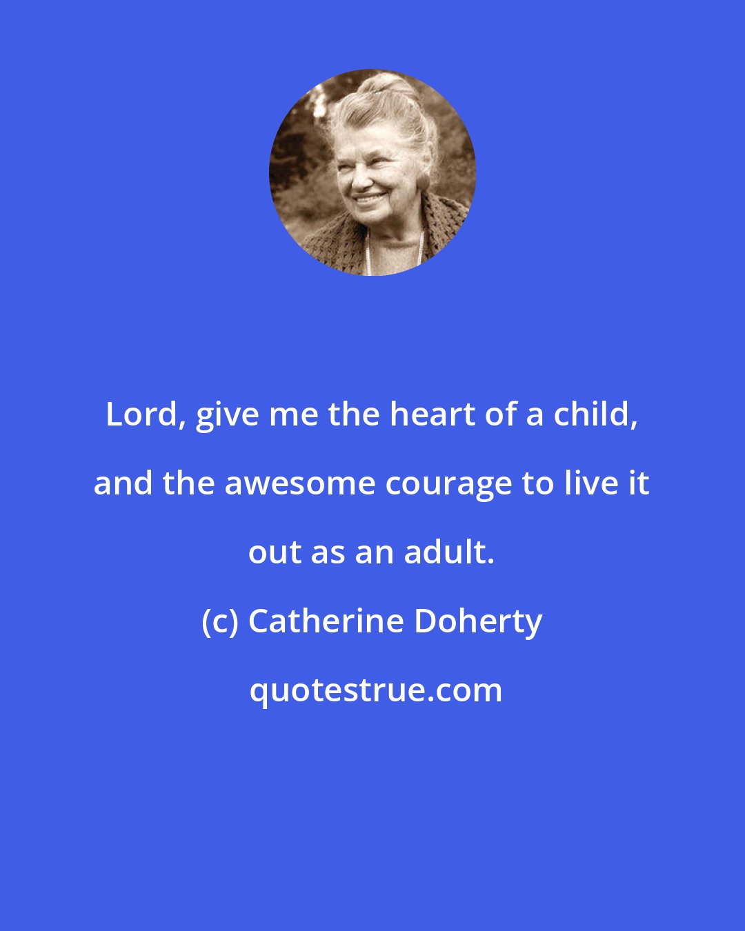Catherine Doherty: Lord, give me the heart of a child, and the awesome courage to live it out as an adult.