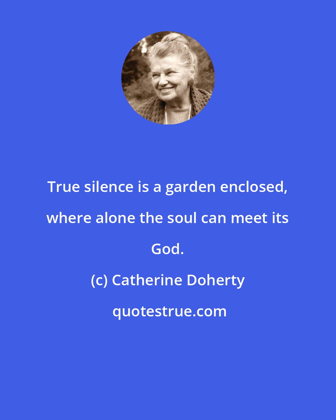 Catherine Doherty: True silence is a garden enclosed, where alone the soul can meet its God.