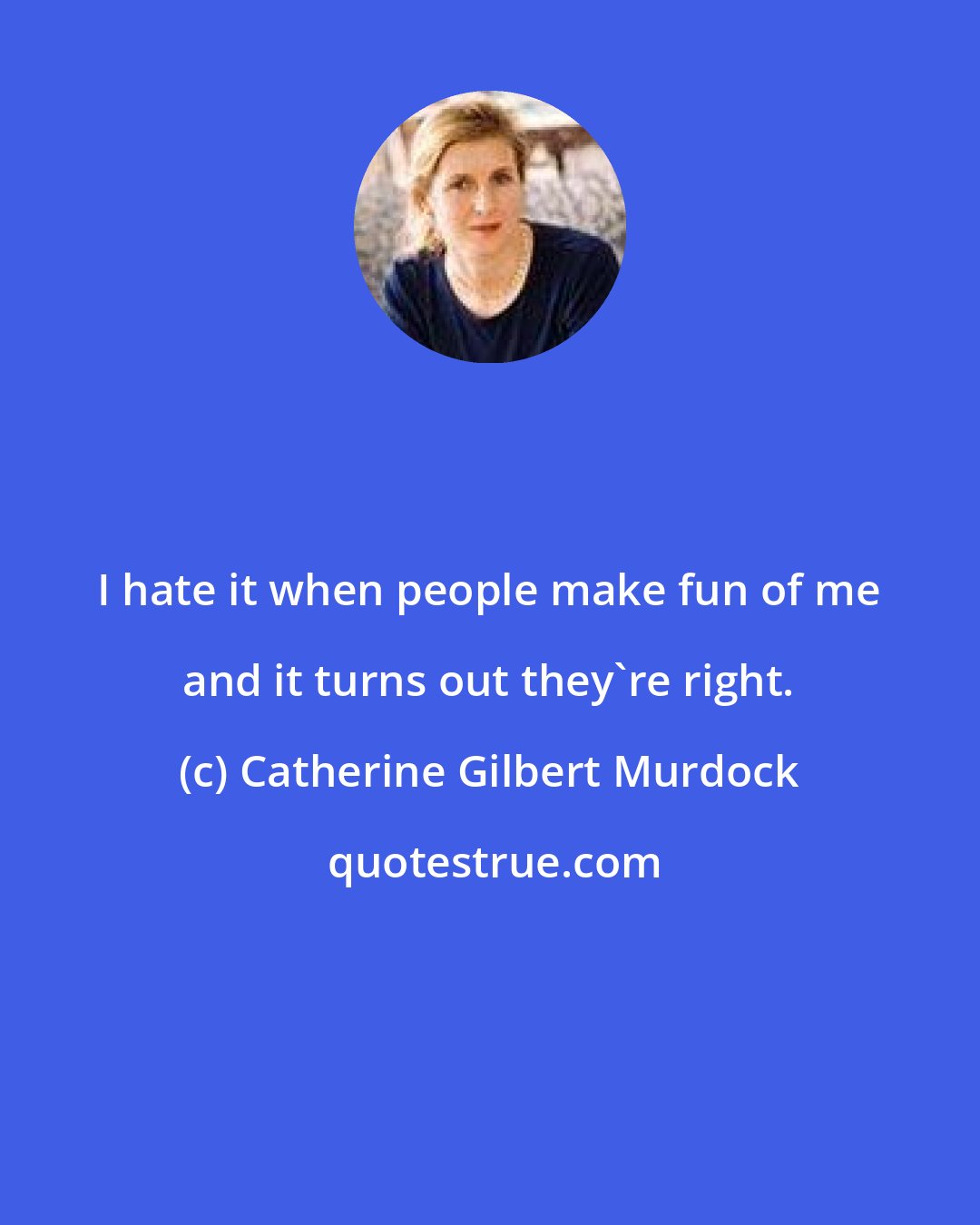 Catherine Gilbert Murdock: I hate it when people make fun of me and it turns out they're right.