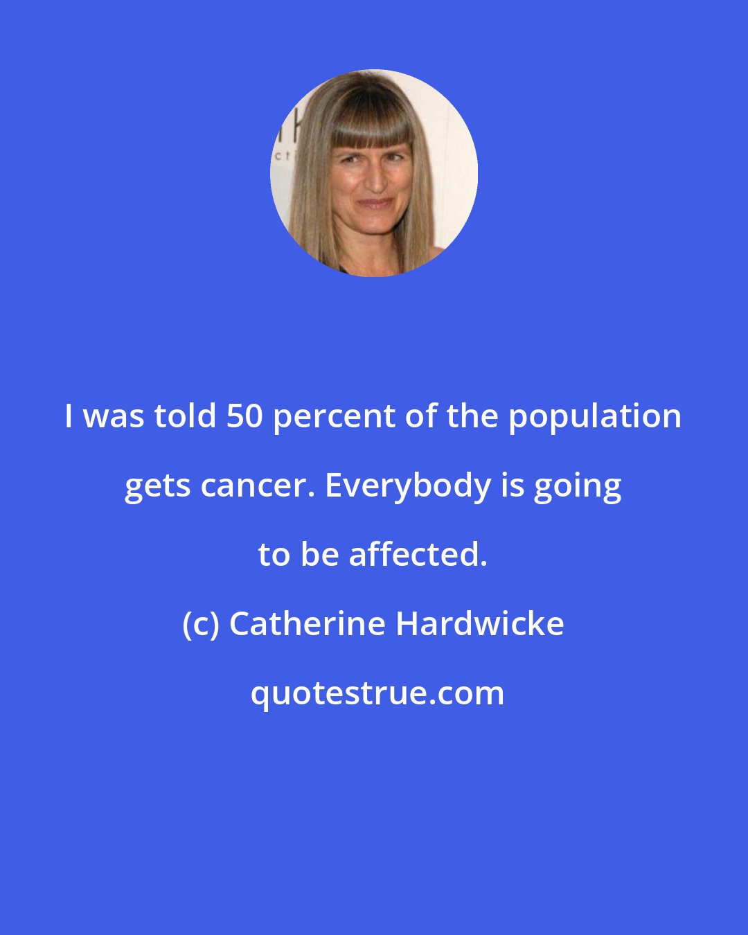 Catherine Hardwicke: I was told 50 percent of the population gets cancer. Everybody is going to be affected.