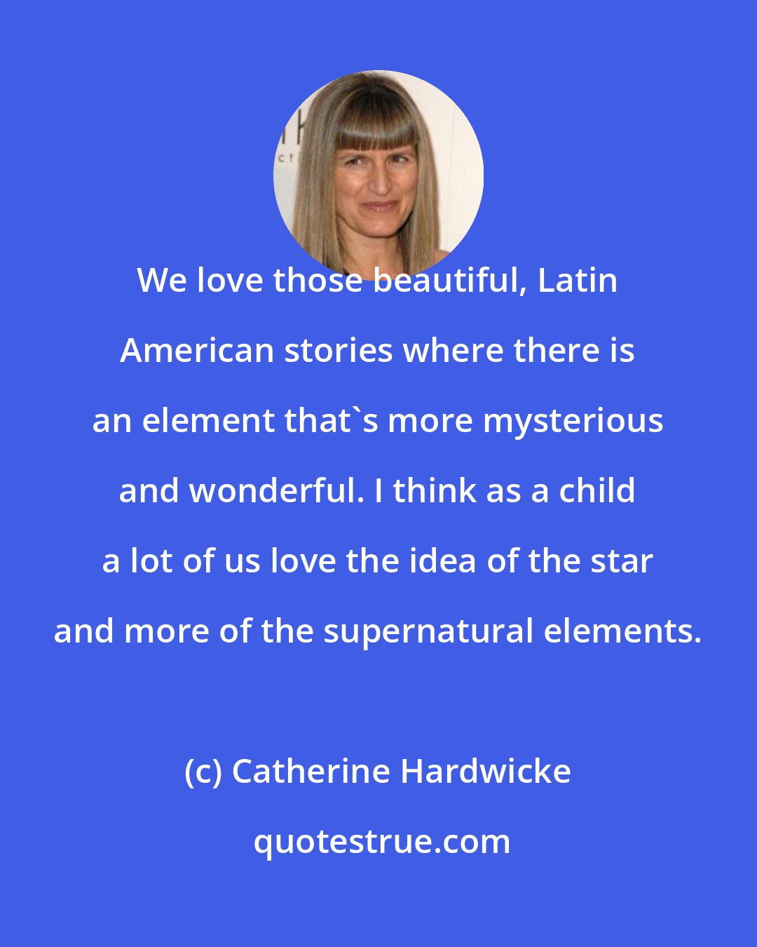 Catherine Hardwicke: We love those beautiful, Latin American stories where there is an element that's more mysterious and wonderful. I think as a child a lot of us love the idea of the star and more of the supernatural elements.
