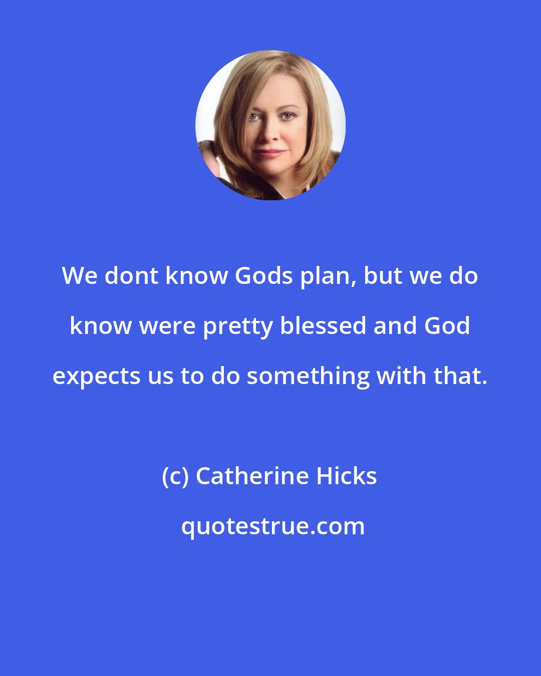 Catherine Hicks: We dont know Gods plan, but we do know were pretty blessed and God expects us to do something with that.