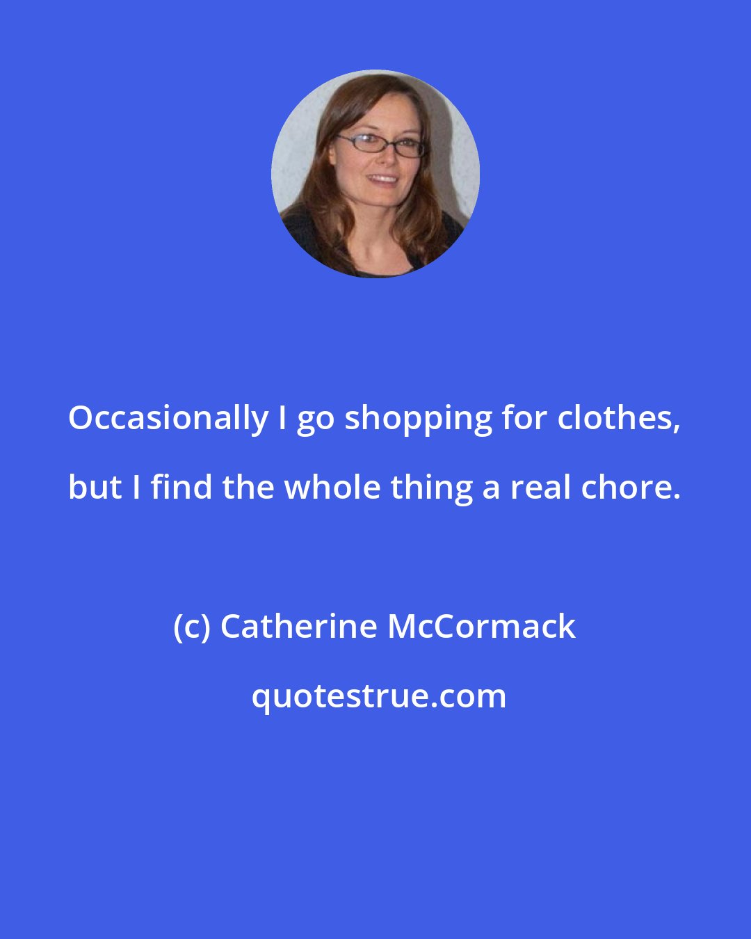 Catherine McCormack: Occasionally I go shopping for clothes, but I find the whole thing a real chore.