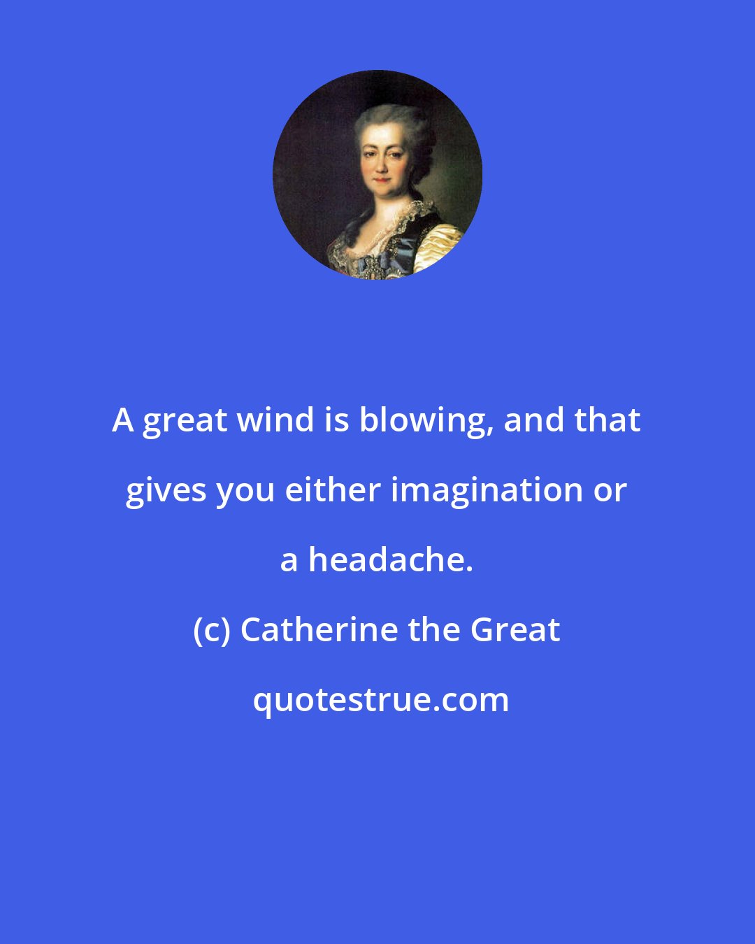 Catherine the Great: A great wind is blowing, and that gives you either imagination or a headache.