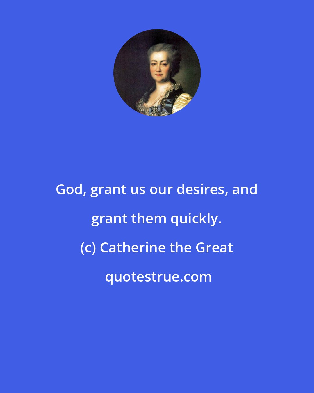 Catherine the Great: God, grant us our desires, and grant them quickly.