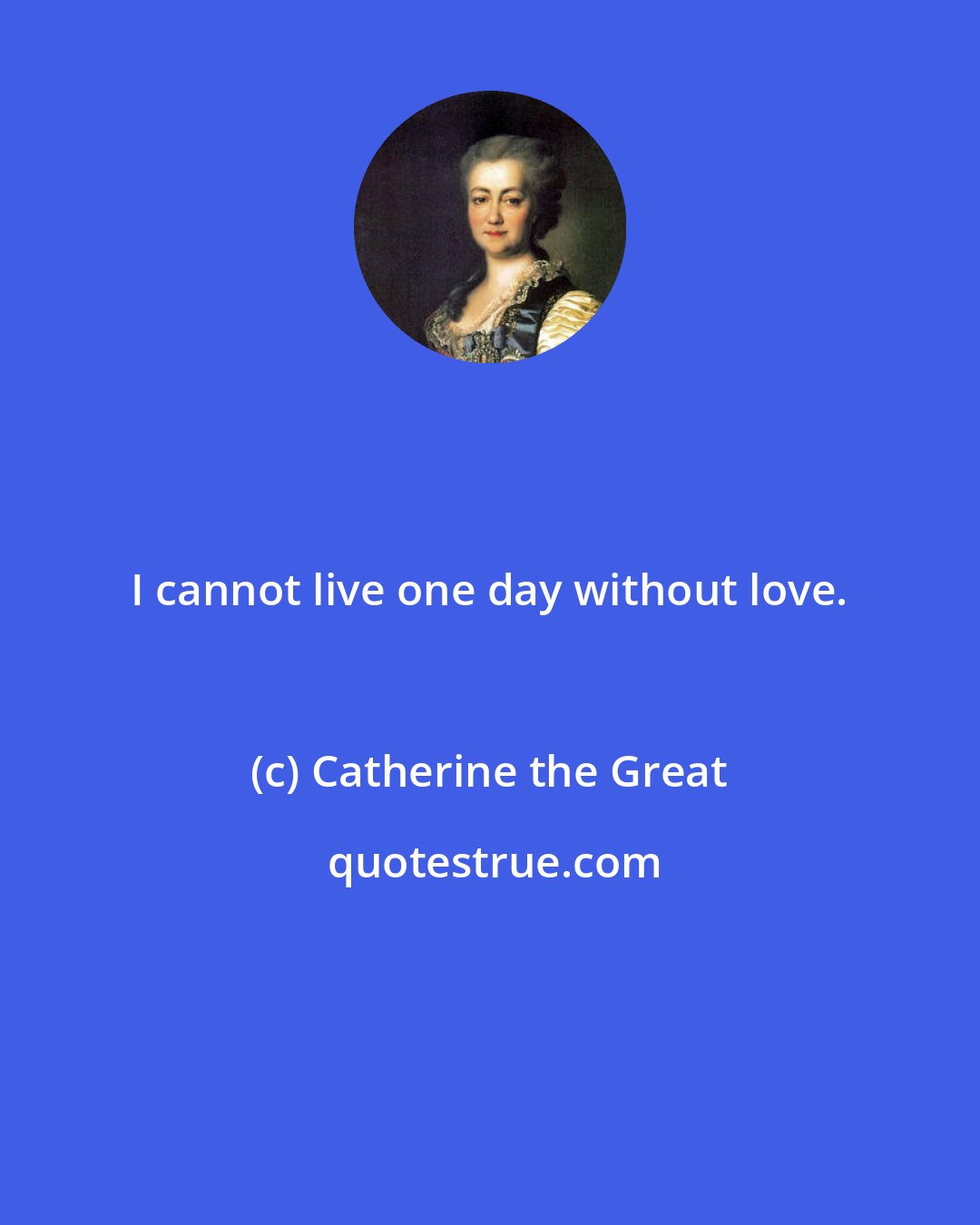 Catherine the Great: I cannot live one day without love.