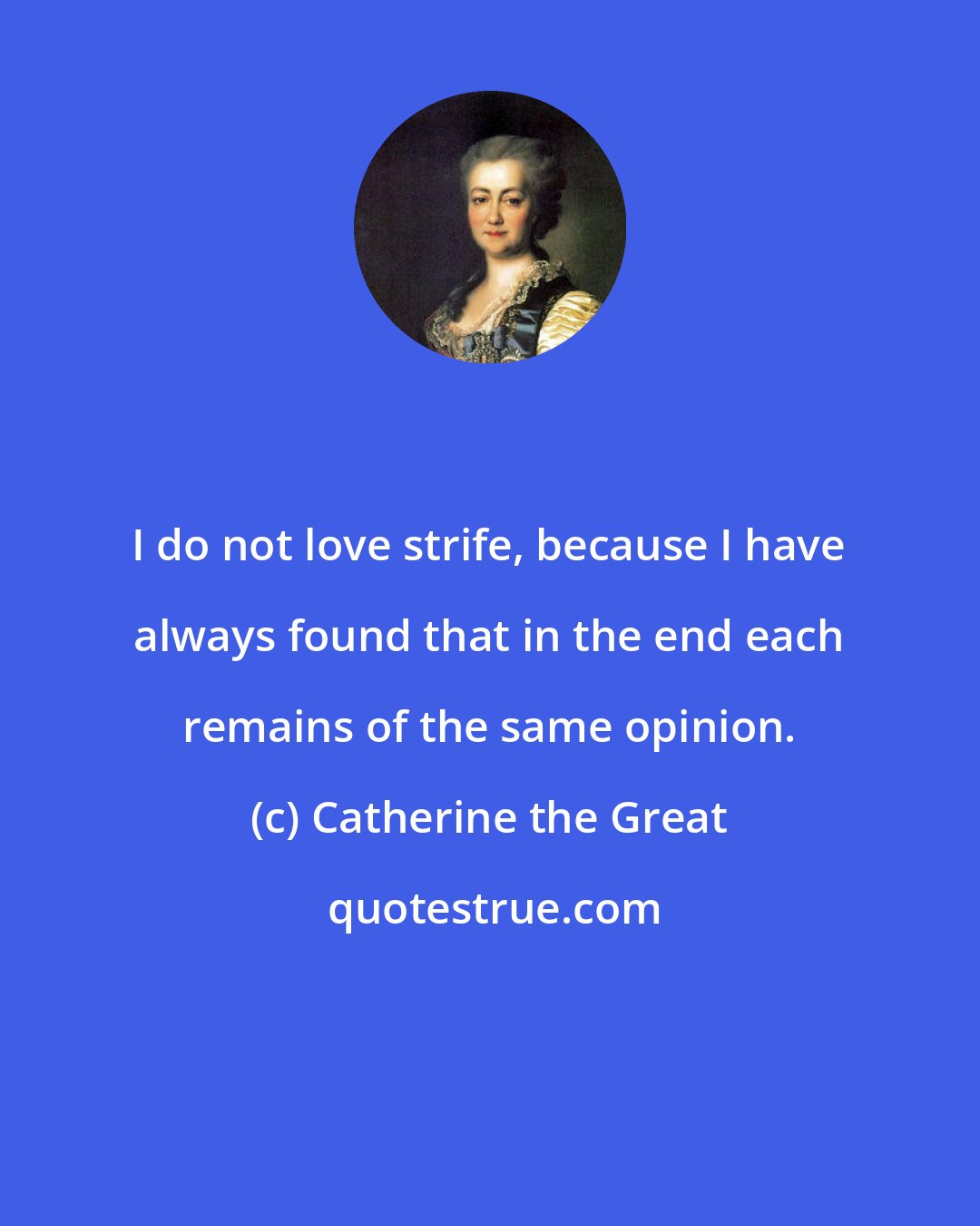 Catherine the Great: I do not love strife, because I have always found that in the end each remains of the same opinion.