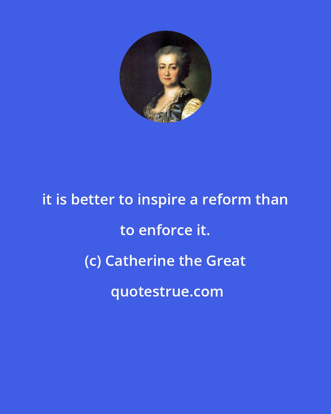 Catherine the Great: it is better to inspire a reform than to enforce it.