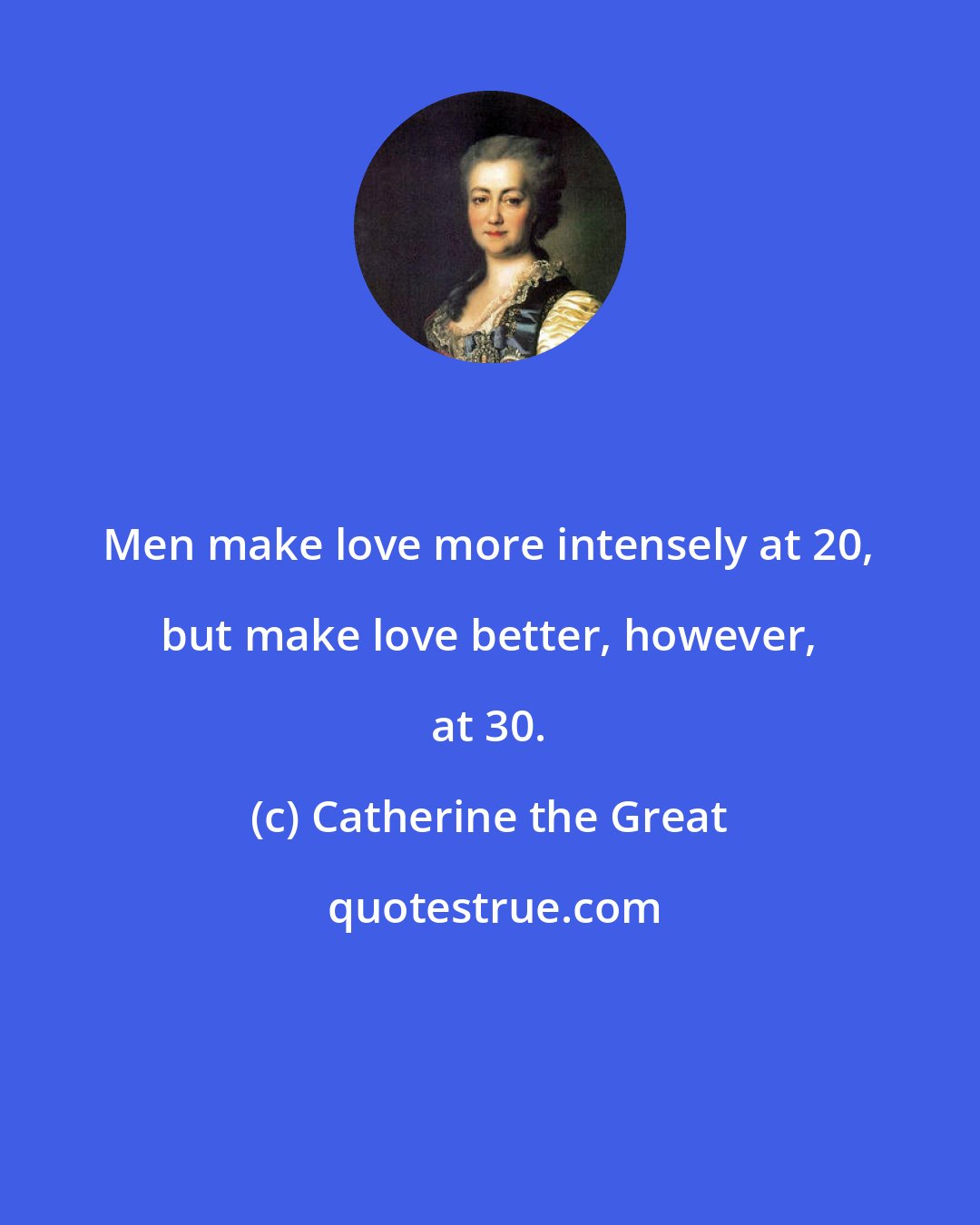 Catherine the Great: Men make love more intensely at 20, but make love better, however, at 30.