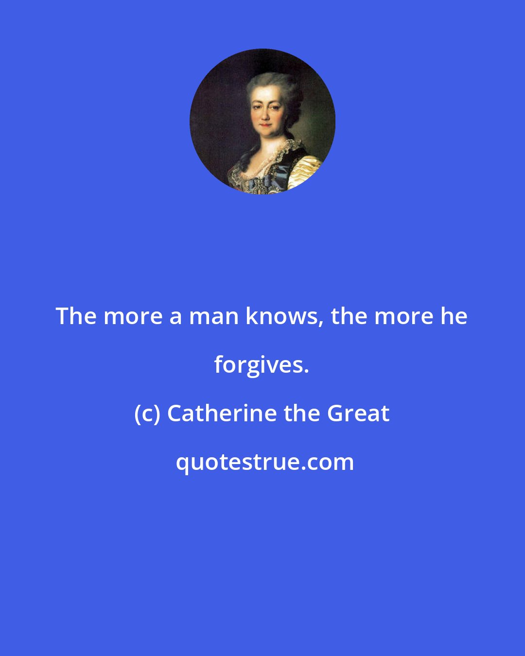 Catherine the Great: The more a man knows, the more he forgives.