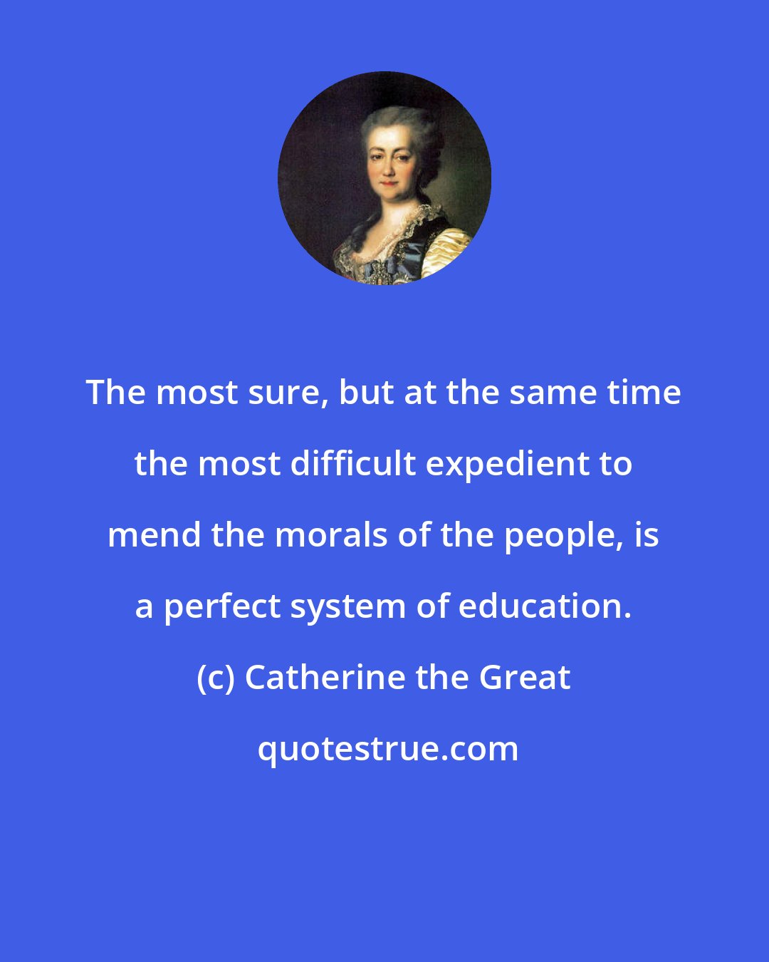 Catherine the Great: The most sure, but at the same time the most difficult expedient to mend the morals of the people, is a perfect system of education.