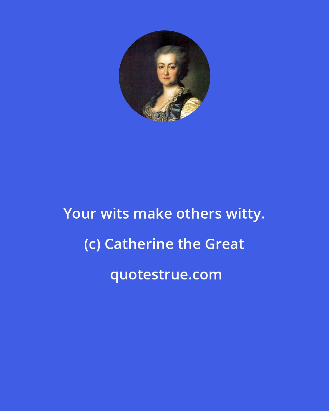 Catherine the Great: Your wits make others witty.