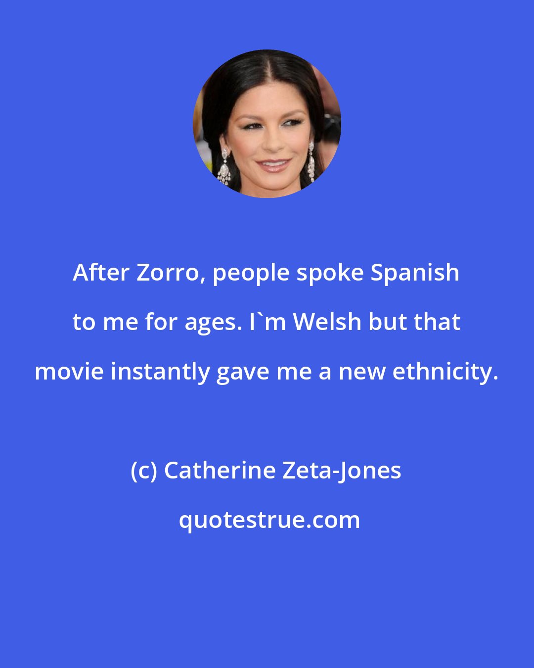 Catherine Zeta-Jones: After Zorro, people spoke Spanish to me for ages. I'm Welsh but that movie instantly gave me a new ethnicity.