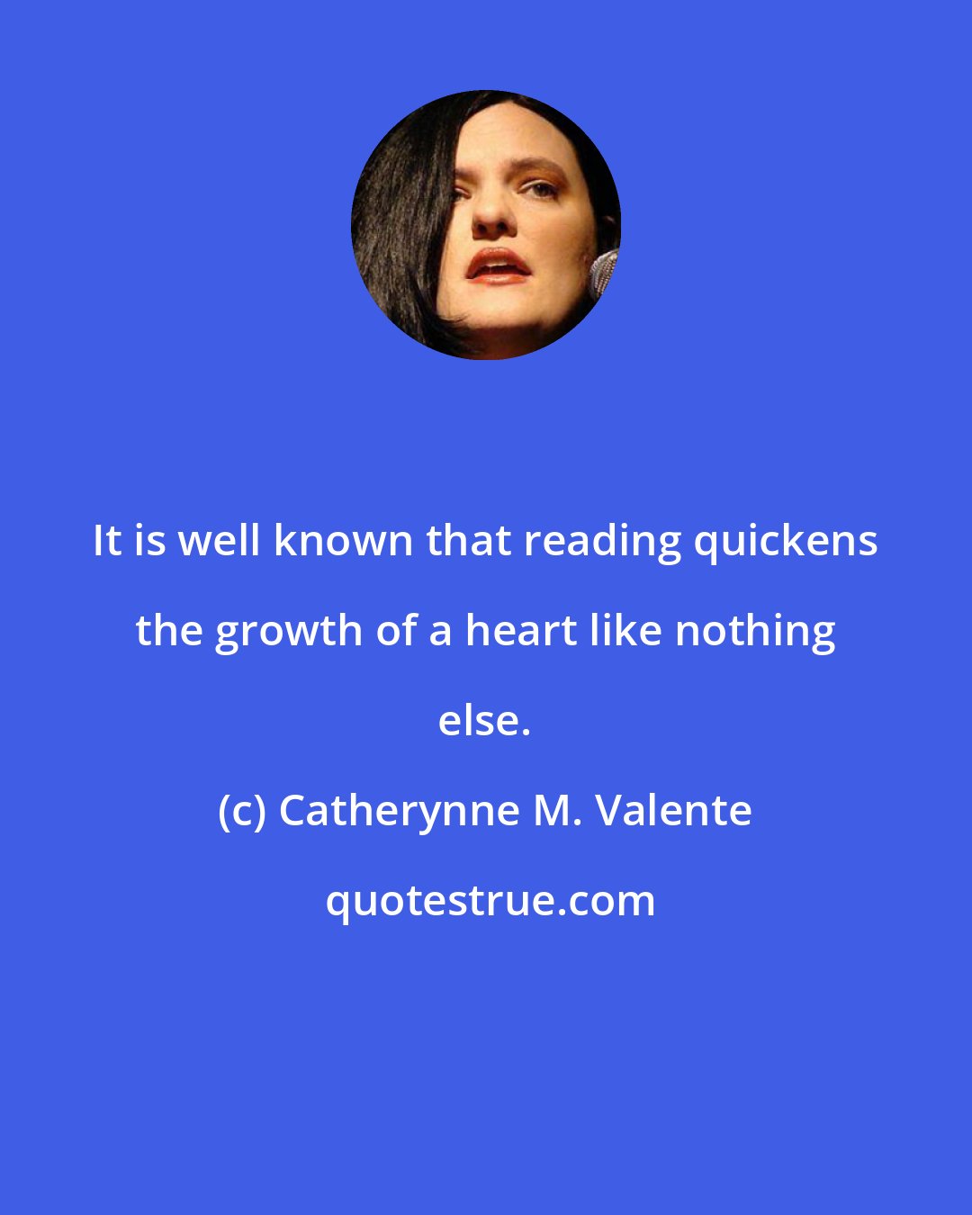 Catherynne M. Valente: It is well known that reading quickens the growth of a heart like nothing else.