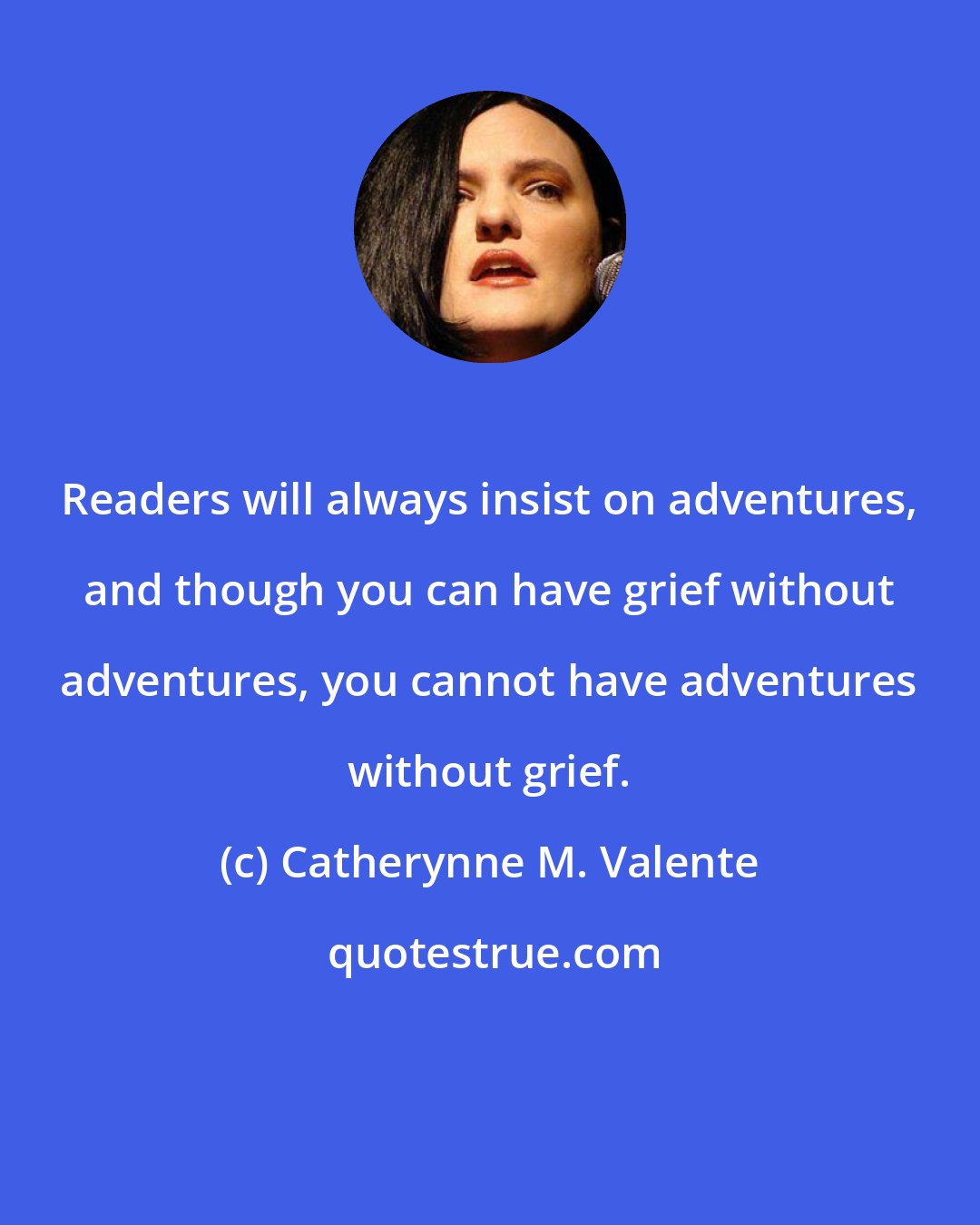 Catherynne M. Valente: Readers will always insist on adventures, and though you can have grief without adventures, you cannot have adventures without grief.