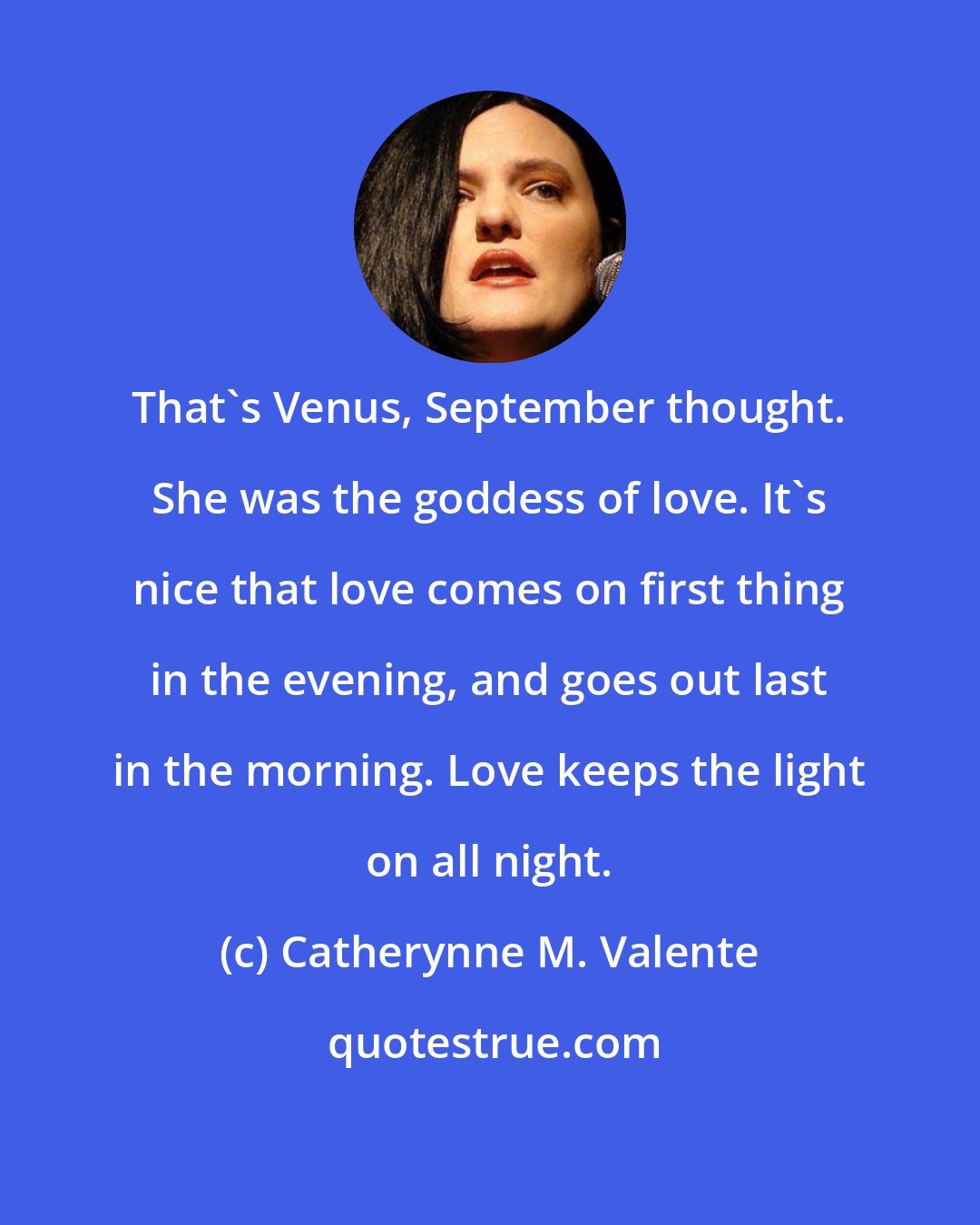 Catherynne M. Valente: That's Venus, September thought. She was the goddess of love. It's nice that love comes on first thing in the evening, and goes out last in the morning. Love keeps the light on all night.