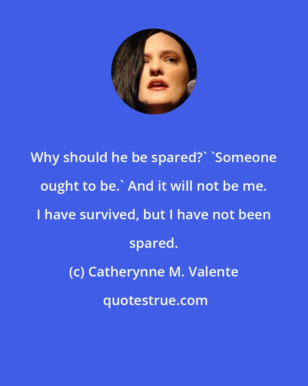 Catherynne M. Valente: Why should he be spared?' 'Someone ought to be.' And it will not be me. I have survived, but I have not been spared.