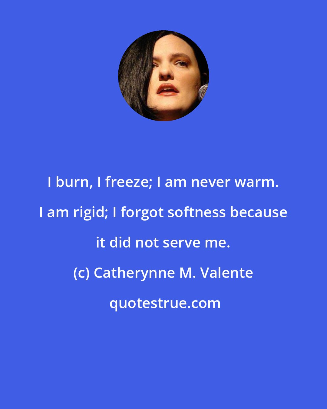 Catherynne M. Valente: I burn, I freeze; I am never warm. I am rigid; I forgot softness because it did not serve me.