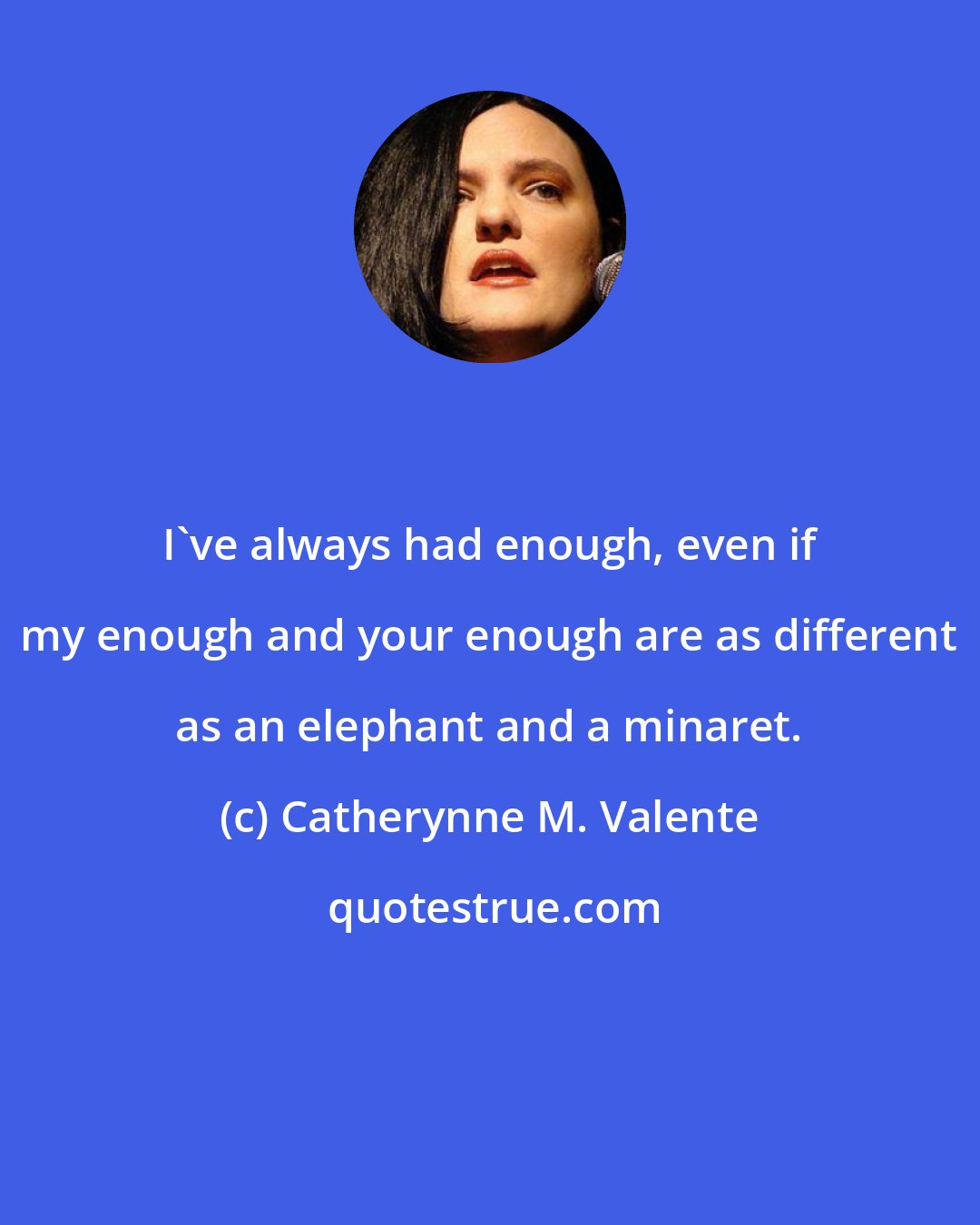 Catherynne M. Valente: I've always had enough, even if my enough and your enough are as different as an elephant and a minaret.