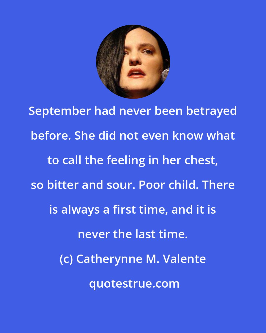 Catherynne M. Valente: September had never been betrayed before. She did not even know what to call the feeling in her chest, so bitter and sour. Poor child. There is always a first time, and it is never the last time.