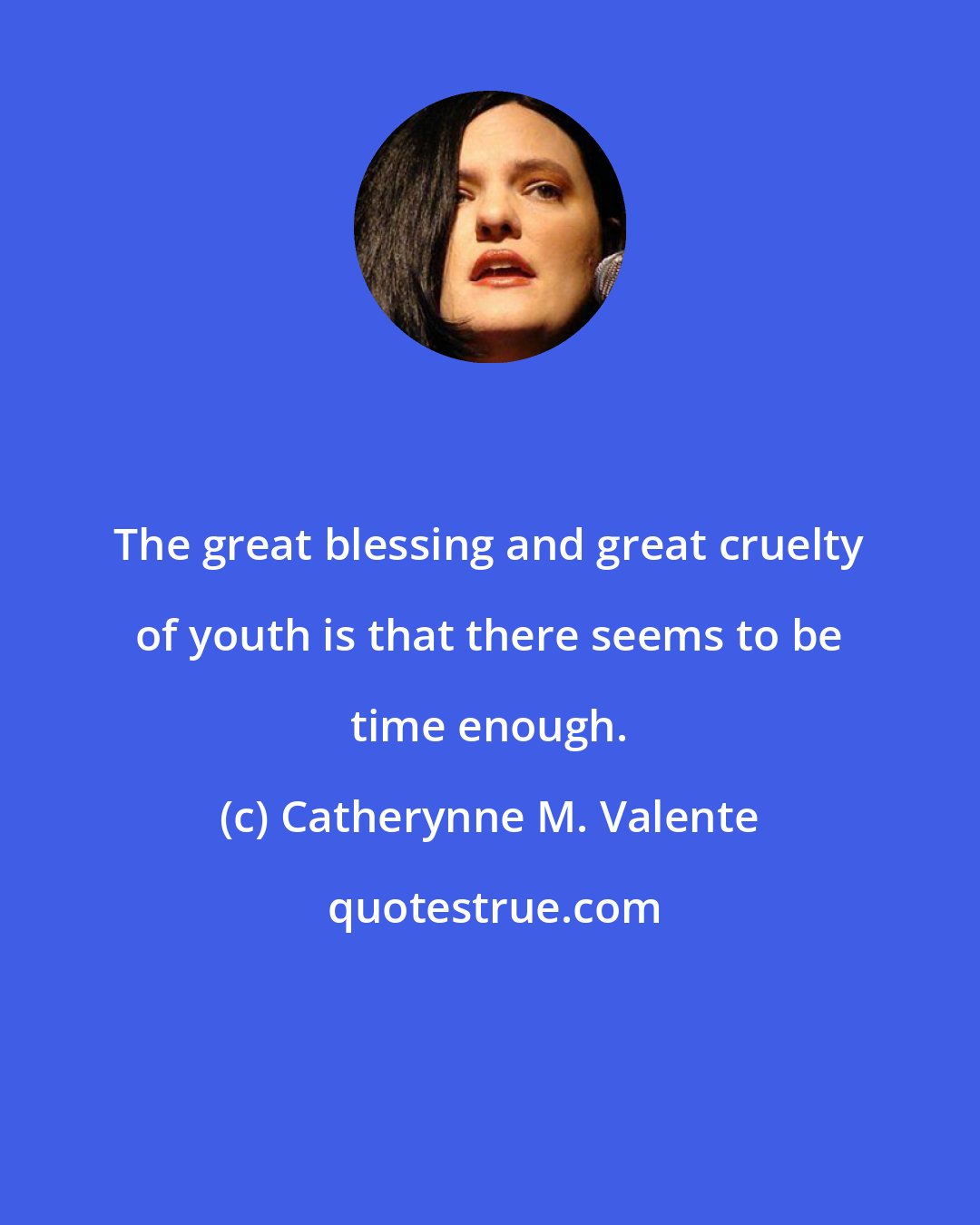 Catherynne M. Valente: The great blessing and great cruelty of youth is that there seems to be time enough.