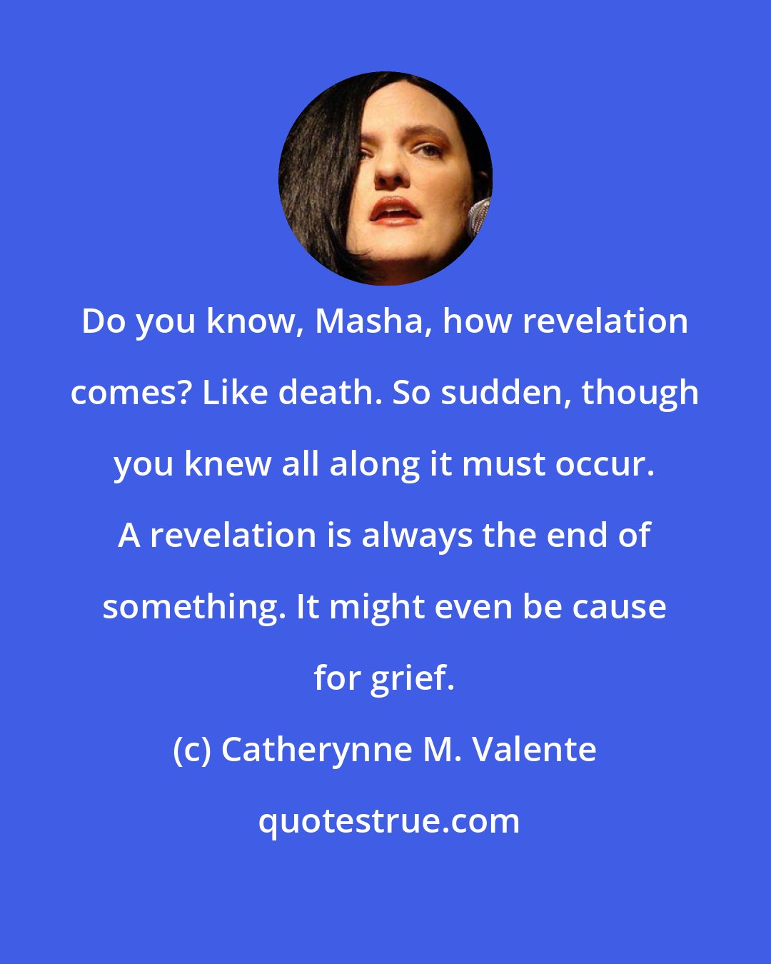 Catherynne M. Valente: Do you know, Masha, how revelation comes? Like death. So sudden, though you knew all along it must occur. A revelation is always the end of something. It might even be cause for grief.