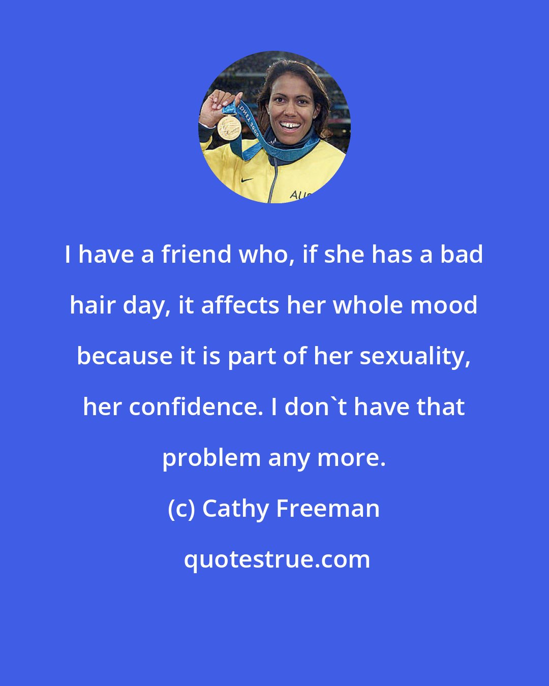 Cathy Freeman: I have a friend who, if she has a bad hair day, it affects her whole mood because it is part of her sexuality, her confidence. I don't have that problem any more.
