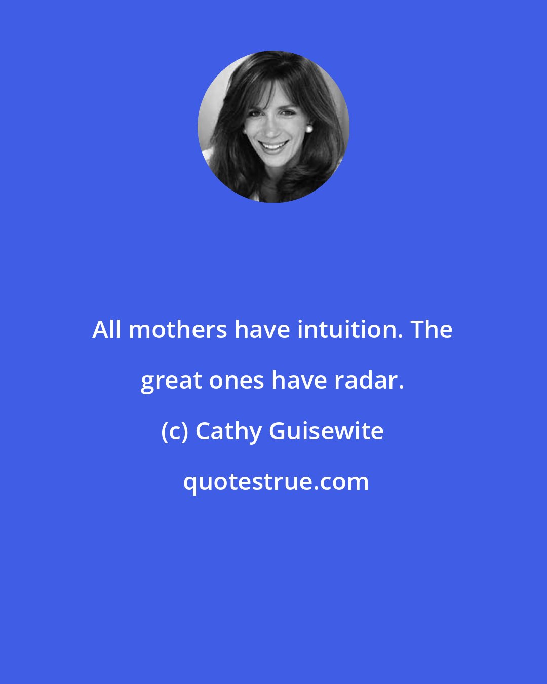 Cathy Guisewite: All mothers have intuition. The great ones have radar.