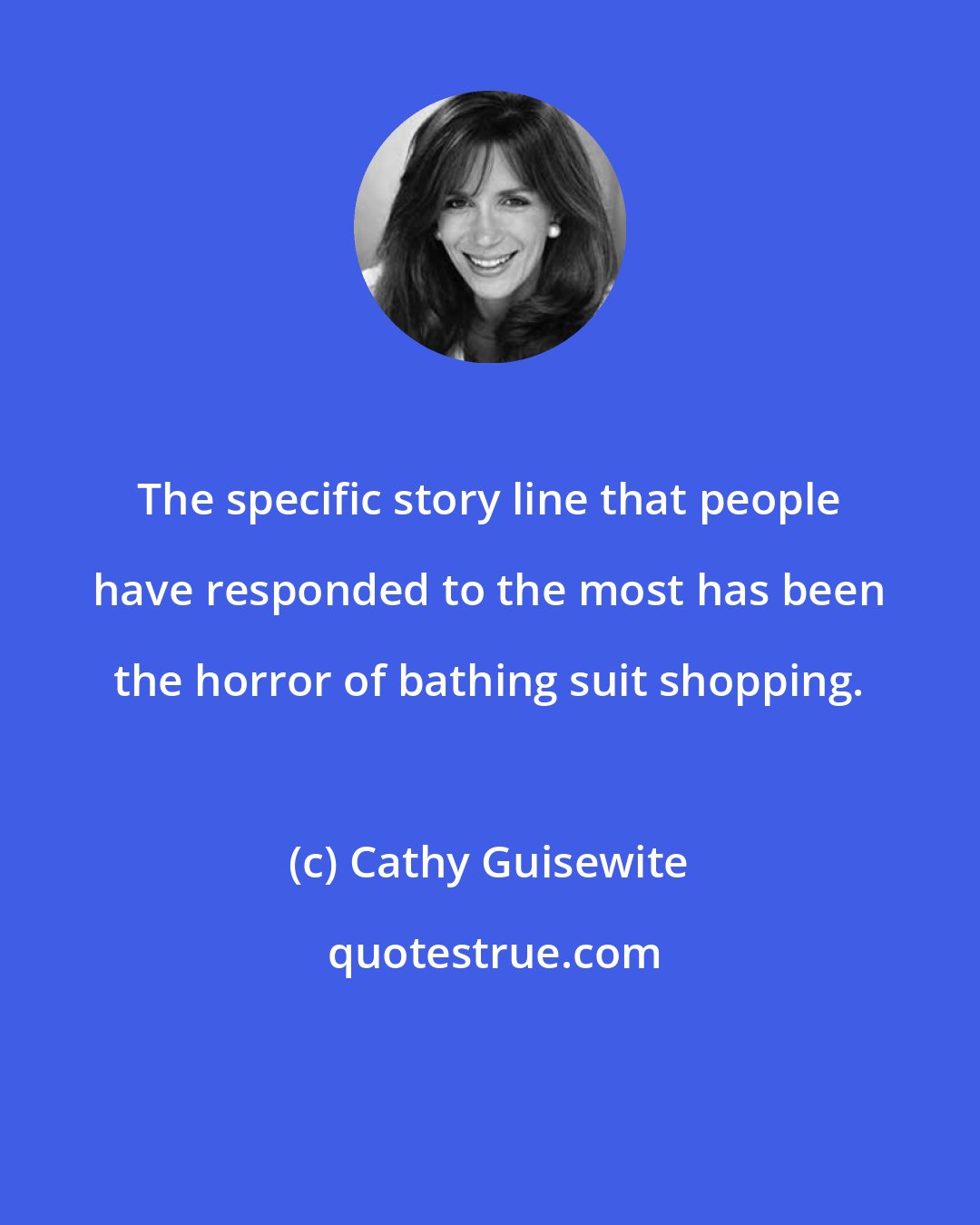 Cathy Guisewite: The specific story line that people have responded to the most has been the horror of bathing suit shopping.