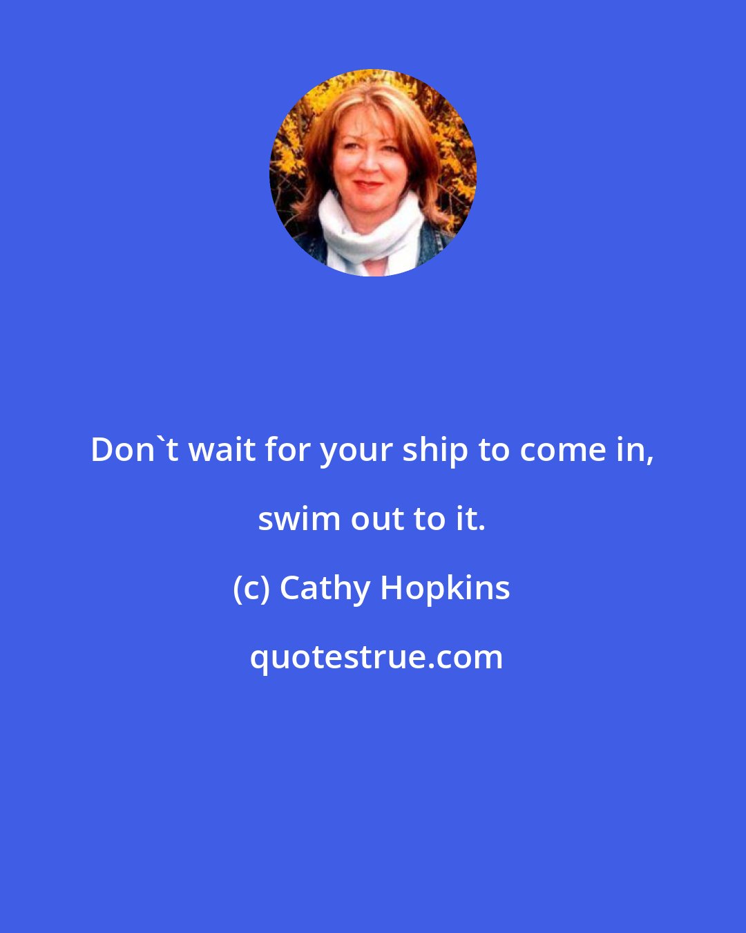 Cathy Hopkins: Don't wait for your ship to come in, swim out to it.