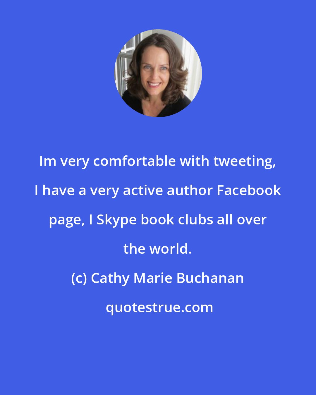 Cathy Marie Buchanan: Im very comfortable with tweeting, I have a very active author Facebook page, I Skype book clubs all over the world.