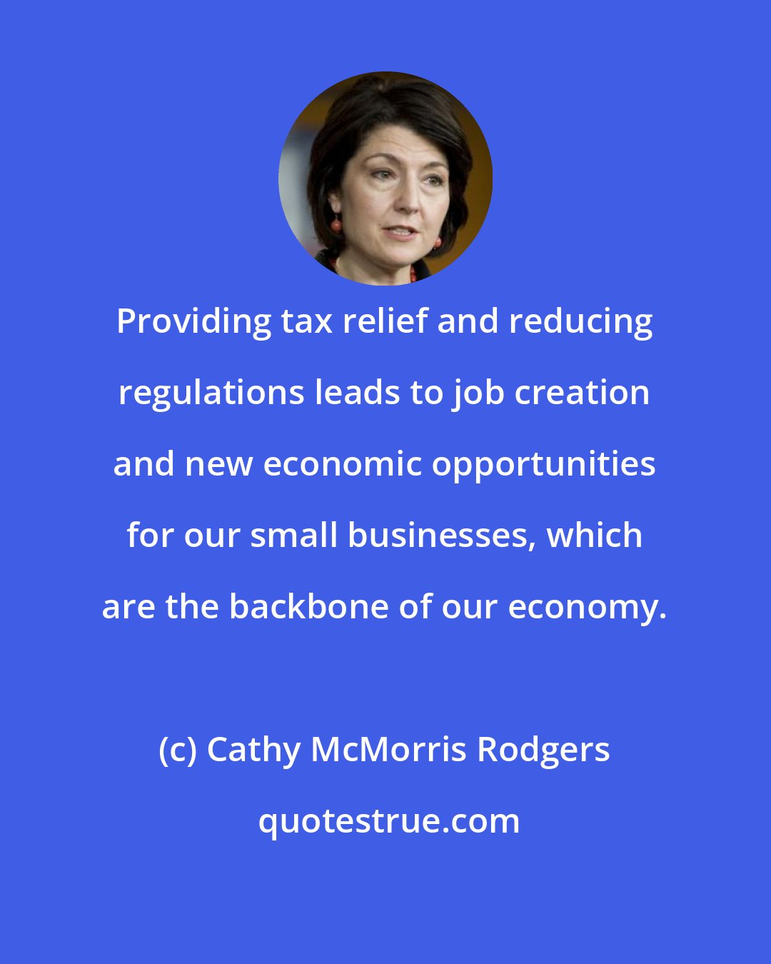 Cathy McMorris Rodgers: Providing tax relief and reducing regulations leads to job creation and new economic opportunities for our small businesses, which are the backbone of our economy.