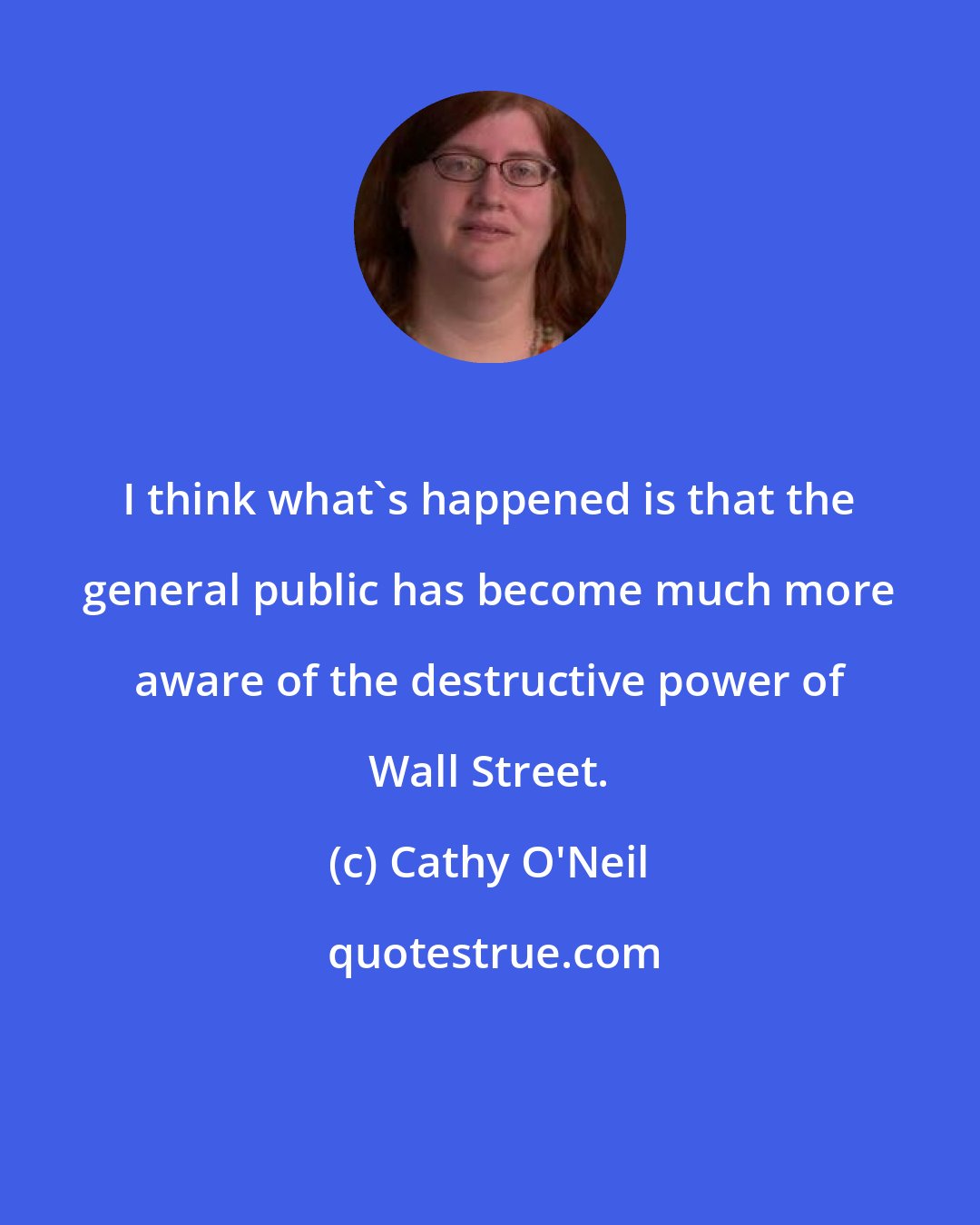 Cathy O'Neil: I think what's happened is that the general public has become much more aware of the destructive power of Wall Street.