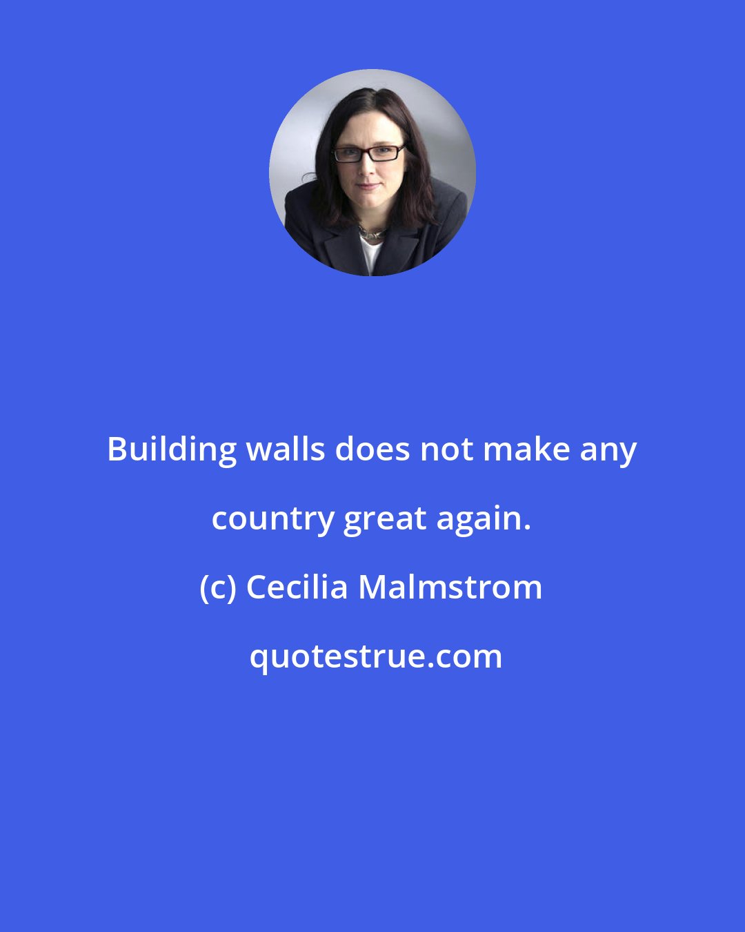 Cecilia Malmstrom: Building walls does not make any country great again.