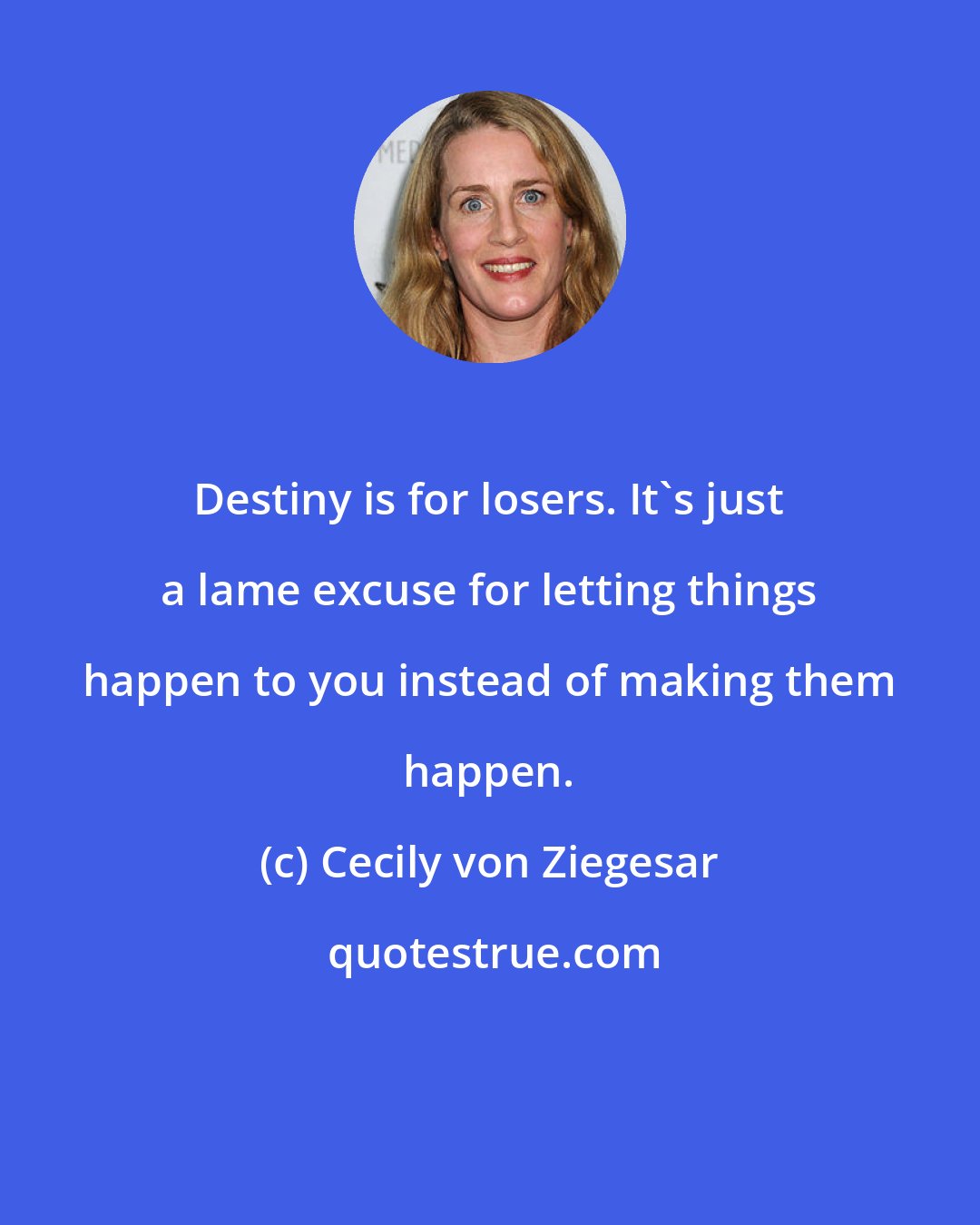 Cecily von Ziegesar: Destiny is for losers. It's just a lame excuse for letting things happen to you instead of making them happen.