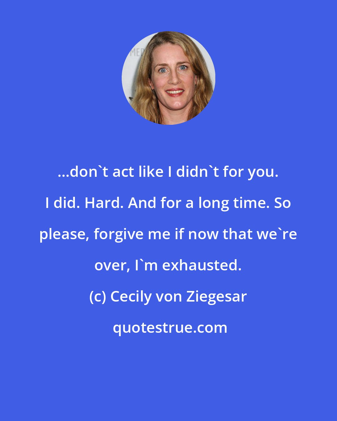 Cecily von Ziegesar: ...don't act like I didn't for you. I did. Hard. And for a long time. So please, forgive me if now that we're over, I'm exhausted.