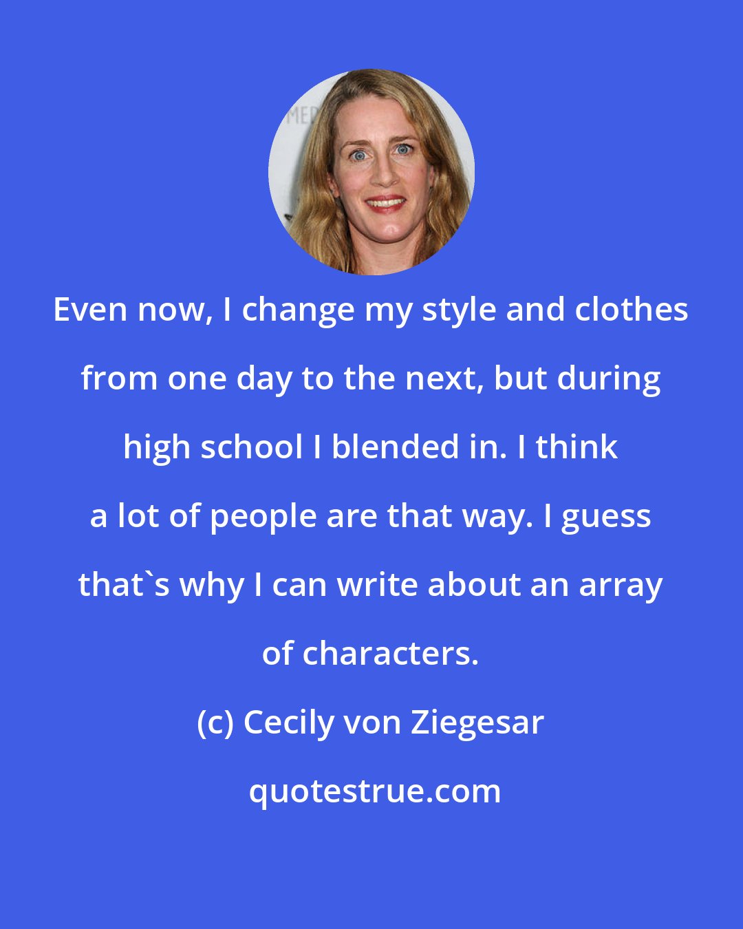 Cecily von Ziegesar: Even now, I change my style and clothes from one day to the next, but during high school I blended in. I think a lot of people are that way. I guess that's why I can write about an array of characters.