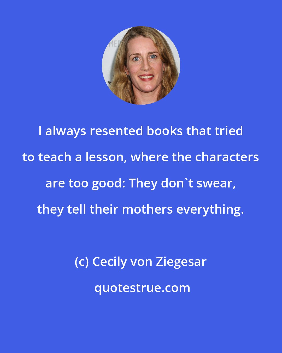 Cecily von Ziegesar: I always resented books that tried to teach a lesson, where the characters are too good: They don't swear, they tell their mothers everything.