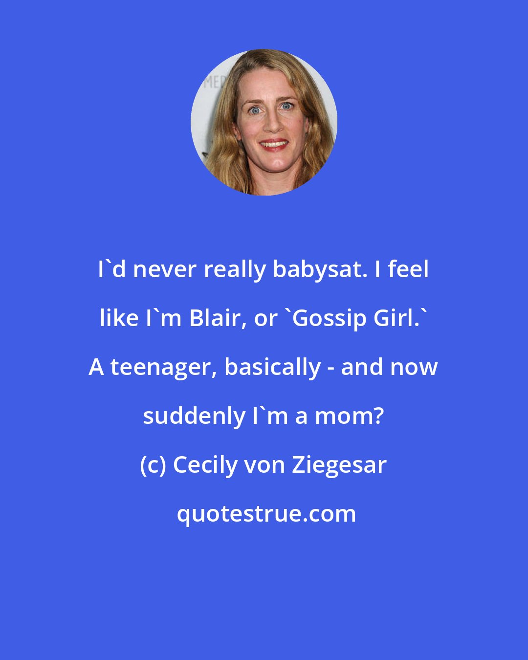 Cecily von Ziegesar: I'd never really babysat. I feel like I'm Blair, or 'Gossip Girl.' A teenager, basically - and now suddenly I'm a mom?